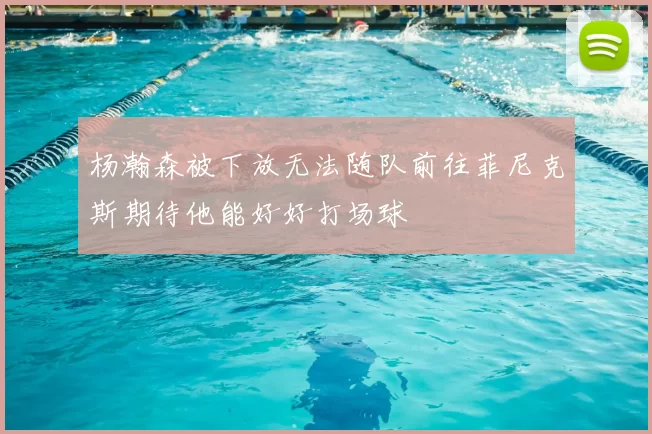杨瀚森被下放无法随队前往菲尼克斯期待他能好好打场球
