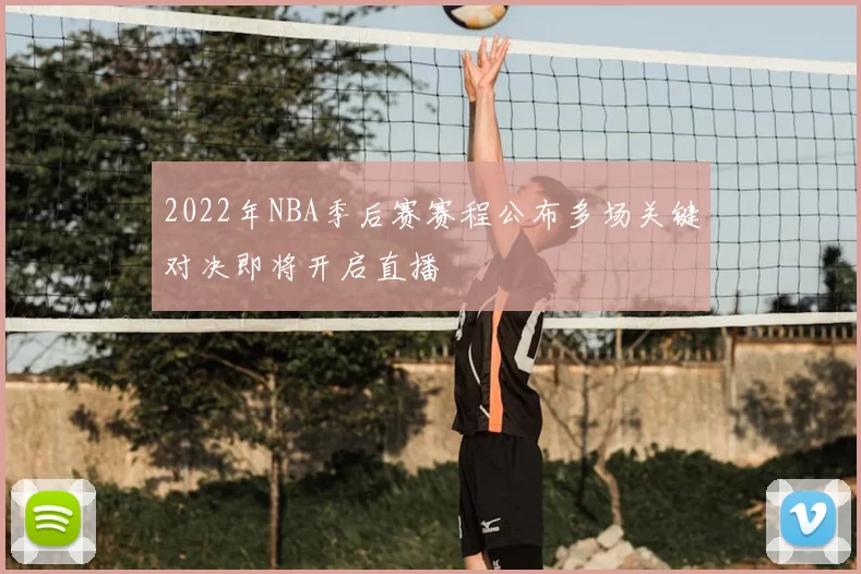 2022年NBA季后赛赛程公布多场关键对决即将开启直播