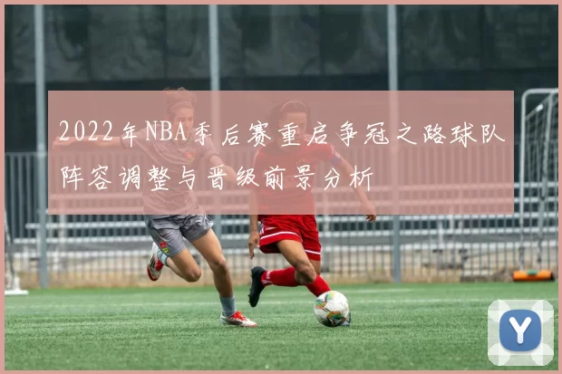 2022年NBA季后赛重启争冠之路球队阵容调整与晋级前景分析
